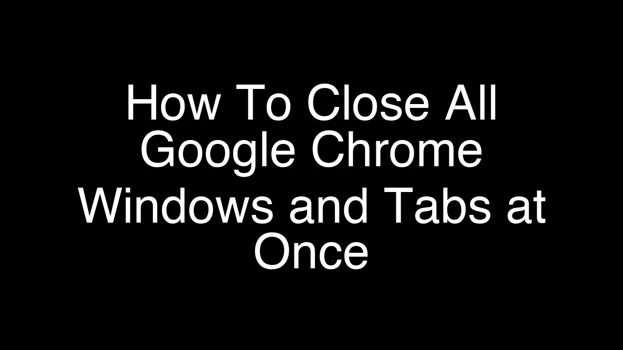How To Close All Google Chrome Windows and Tabs at Once [2026 Guide]