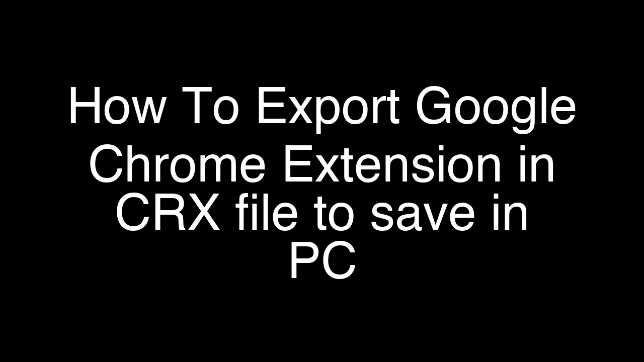 How To Export Google Chrome Extension in CRX file to save in PC [2026 Guide]