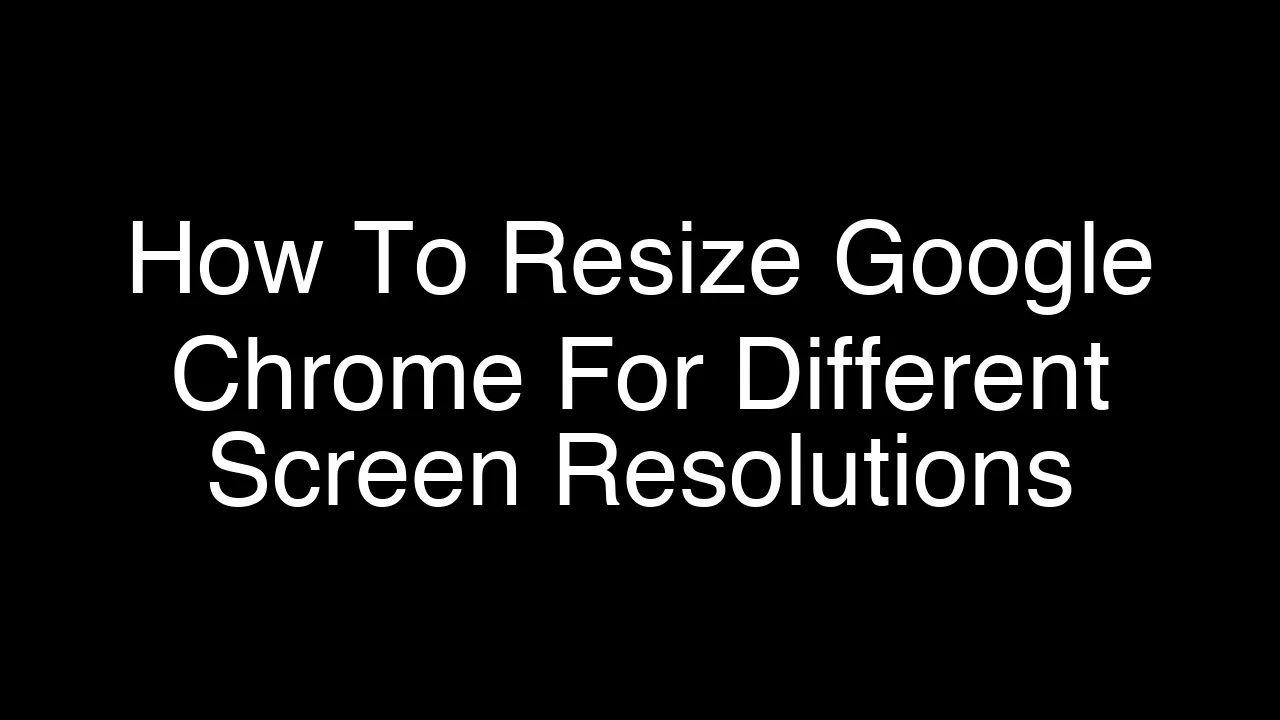 How To Resize Google Chrome For Different Screen Resolutions [2026 Guide]