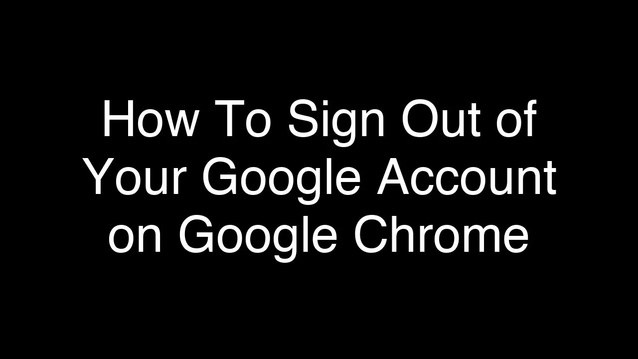 How To Sign Out of Your Google Account on Google Chrome [2026 Guide]