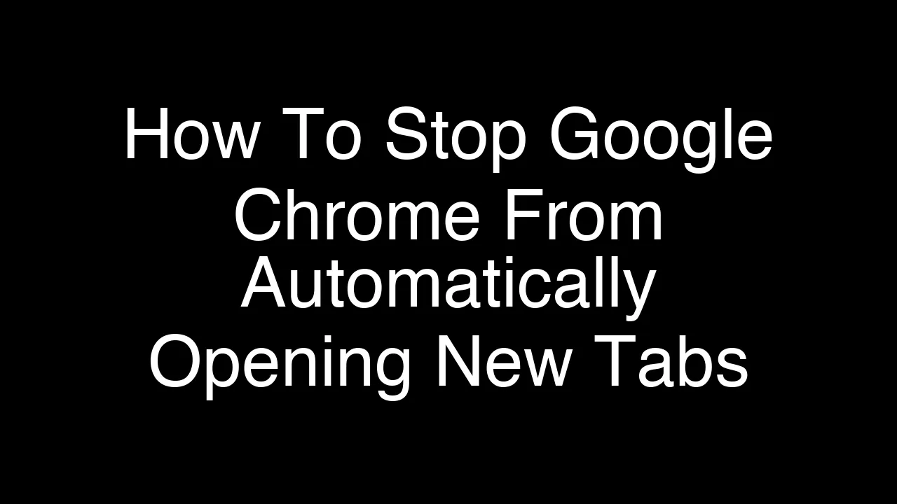 How To Stop Google Chrome From Automatically Opening New Tabs [2026 Guide]